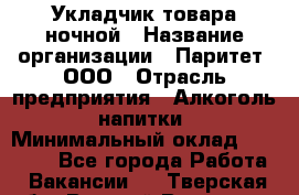Укладчик товара ночной › Название организации ­ Паритет, ООО › Отрасль предприятия ­ Алкоголь, напитки › Минимальный оклад ­ 26 000 - Все города Работа » Вакансии   . Тверская обл.,Вышний Волочек г.